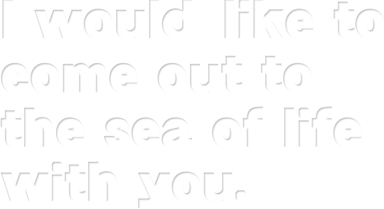 I would like to come out to thesea of life with you.